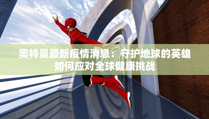 奥特曼最新疫情消息：守护地球的英雄如何应对全球健康挑战