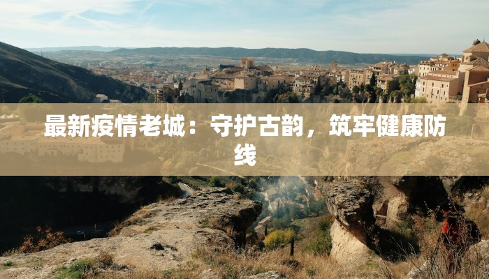 最新疫情老城：守护古韵，筑牢健康防线