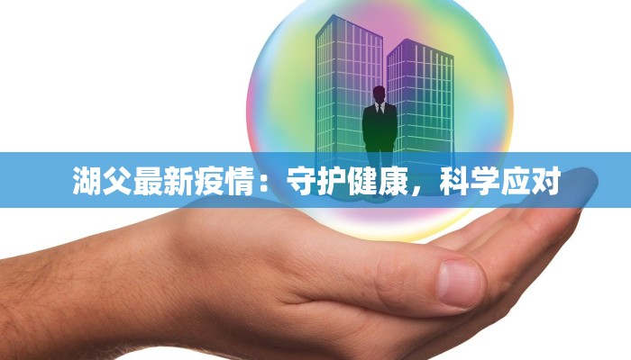 湖父最新疫情：守护健康，科学应对
