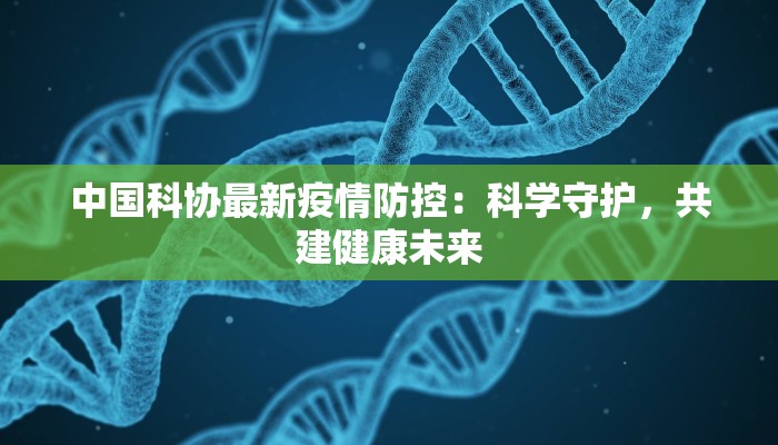 中国科协最新疫情防控：科学守护，共建健康未来