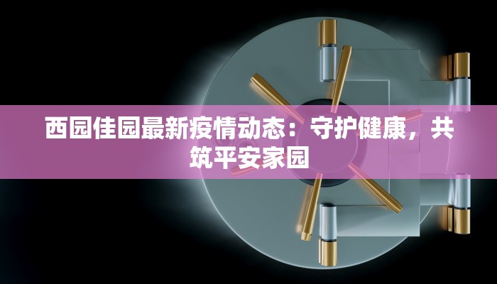 西园佳园最新疫情动态：守护健康，共筑平安家园