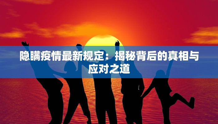 隐瞒疫情最新规定：揭秘背后的真相与应对之道