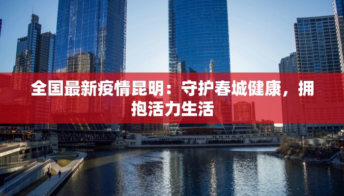 全国最新疫情昆明：守护春城健康，拥抱活力生活