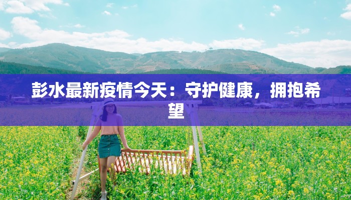 彭水最新疫情今天：守护健康，拥抱希望