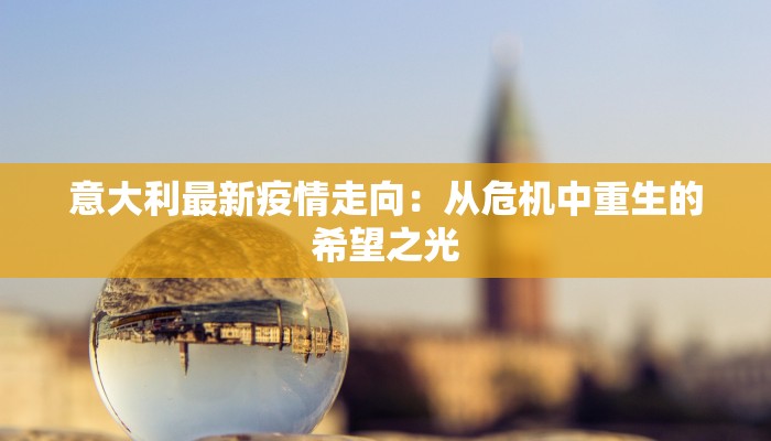 意大利最新疫情走向：从危机中重生的希望之光