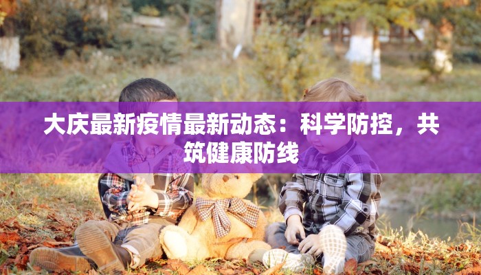 大庆最新疫情最新动态：科学防控，共筑健康防线