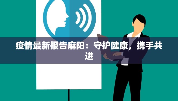 疫情最新报告麻阳：守护健康，携手共进