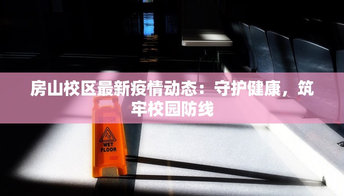 房山校区最新疫情动态：守护健康，筑牢校园防线