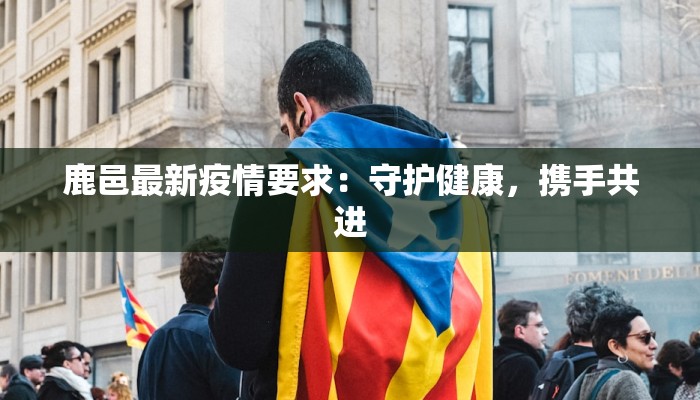 鹿邑最新疫情要求：守护健康，携手共进