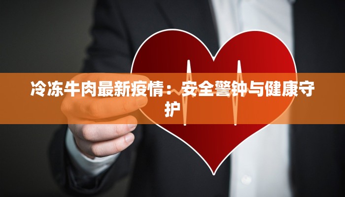 冷冻牛肉最新疫情:安全警钟与健康守护 冷冻牛肉最新疫情:安全警钟与健康守护