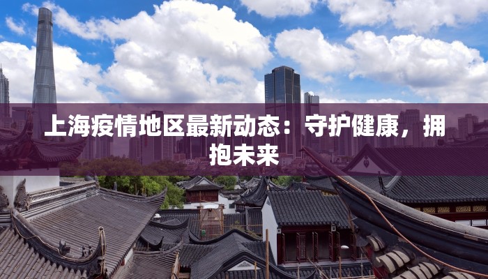 上海疫情地区最新动态:守护健康,拥抱未来 上海疫情地区最新动态:守护健康,拥抱未来