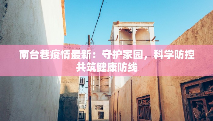 南台巷疫情最新:守护家园,科学防控共筑健康防线 南台巷疫情最新:守护家园,科学防控共筑健康防线