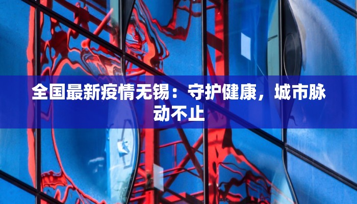 全国最新疫情无锡：守护健康，城市脉动不止