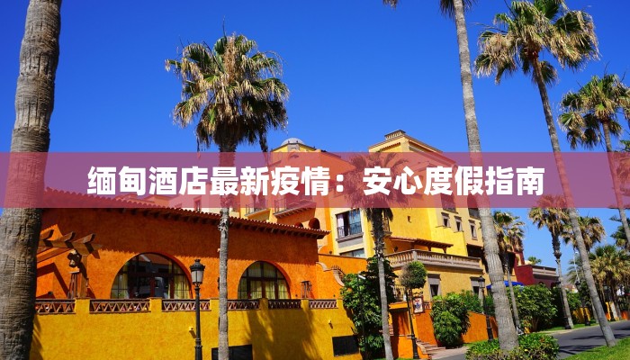 缅甸酒店最新疫情：安心度假指南