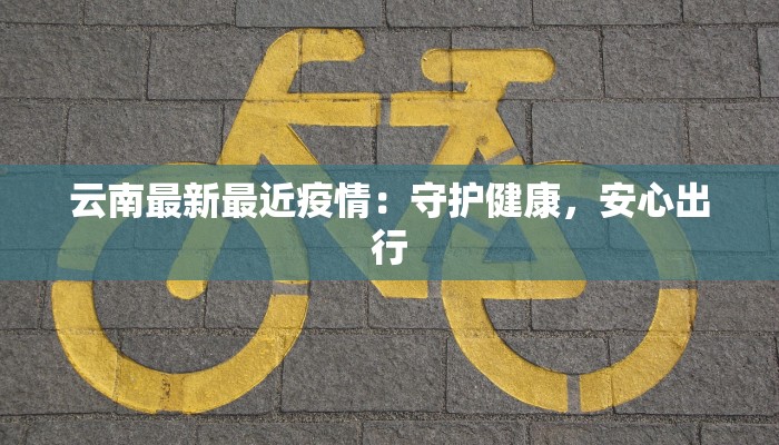 云南最新最近疫情：守护健康，安心出行
