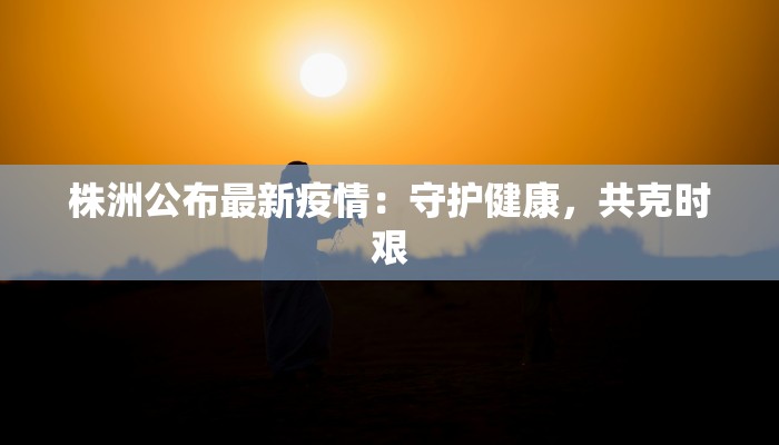 株洲公布最新疫情：守护健康，共克时艰