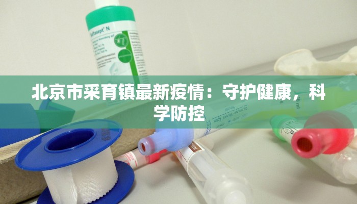 北京市采育镇最新疫情：守护健康，科学防控