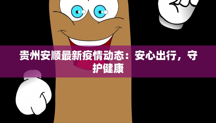 贵州安顺最新疫情动态：安心出行，守护健康