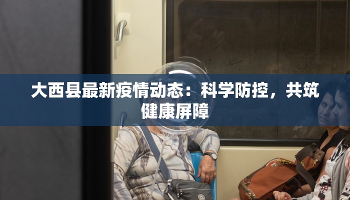 大西县最新疫情动态：科学防控，共筑健康屏障