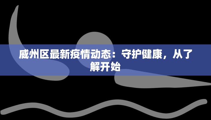 威州区最新疫情动态：守护健康，从了解开始