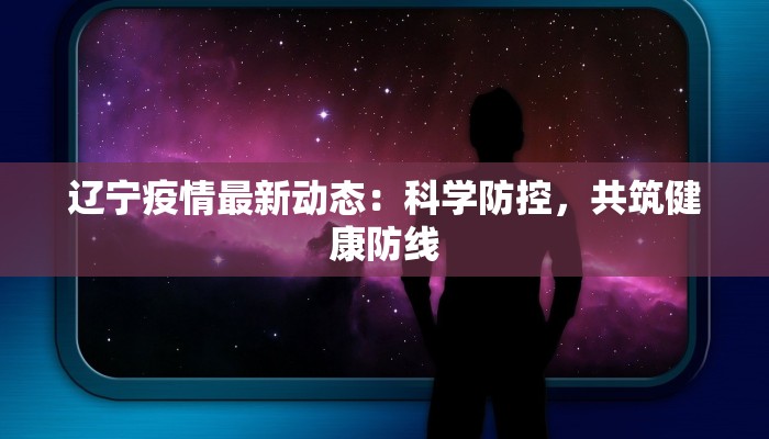 辽宁疫情最新动态：科学防控，共筑健康防线
