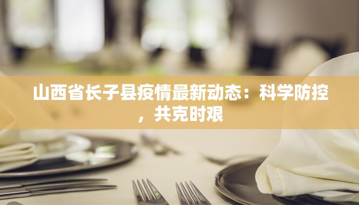 山西省长子县疫情最新动态：科学防控，共克时艰