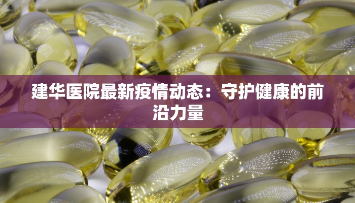 建华医院最新疫情动态:守护健康的前沿力量 建华医院最新疫情动态:守护健康的前沿力量