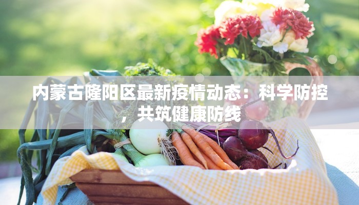 内蒙古隆阳区最新疫情动态：科学防控，共筑健康防线