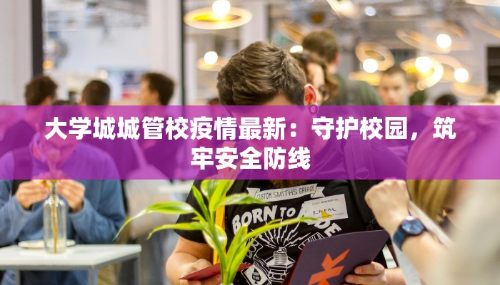 大学城城管校疫情最新：守护校园，筑牢安全防线