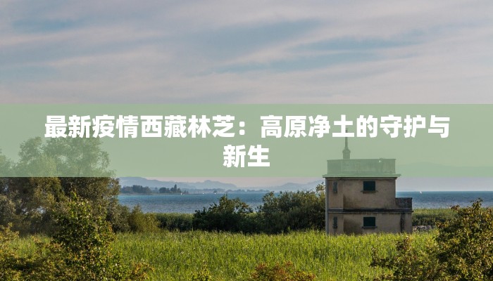 最新疫情西藏林芝：高原净土的守护与新生