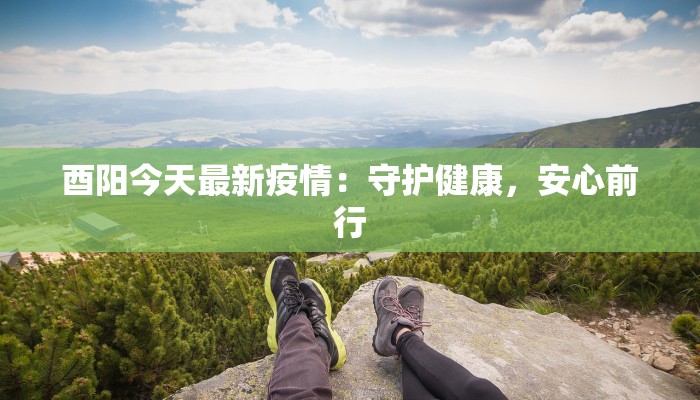 酉阳今天最新疫情：守护健康，安心前行