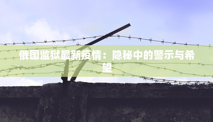俄国监狱最新疫情：隐秘中的警示与希望