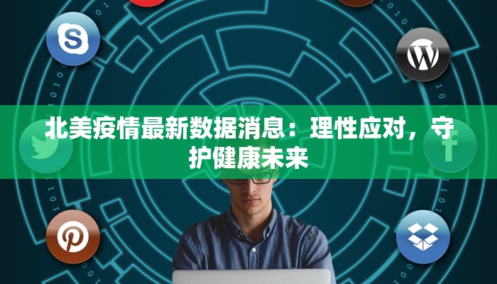 北美疫情最新数据消息：理性应对，守护健康未来