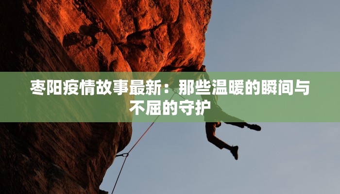 枣阳疫情故事最新：那些温暖的瞬间与不屈的守护