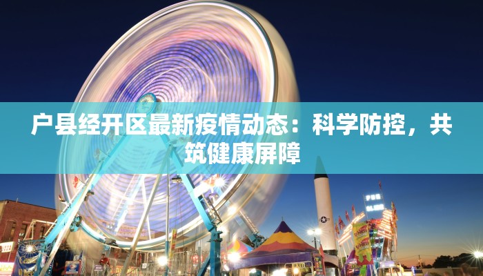 户县经开区最新疫情动态：科学防控，共筑健康屏障