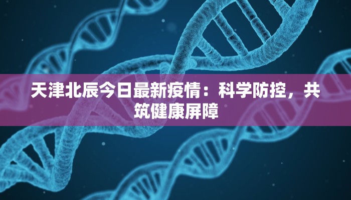 天津北辰今日最新疫情：科学防控，共筑健康屏障