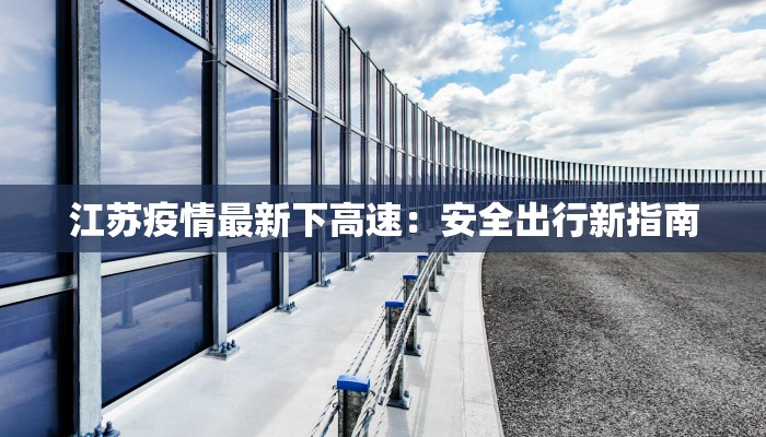 江苏疫情最新下高速：安全出行新指南