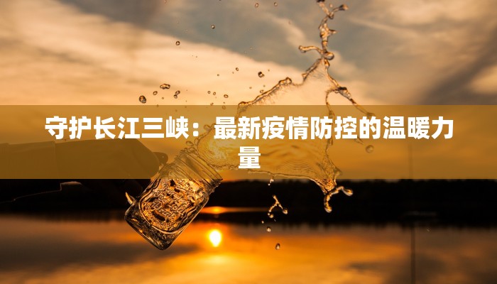 守护长江三峡：最新疫情防控的温暖力量