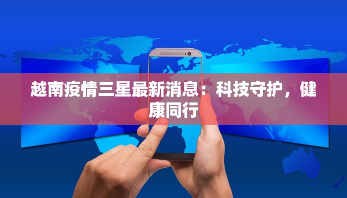 越南疫情三星最新消息：科技守护，健康同行