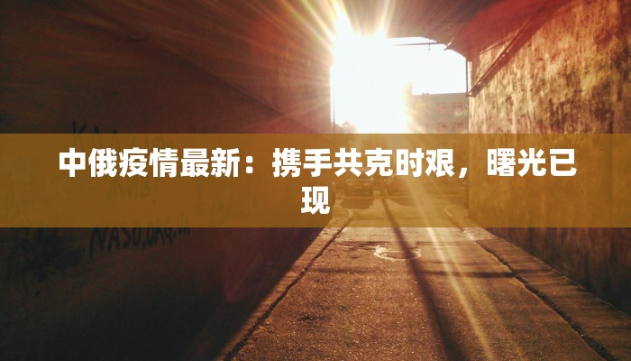 中俄疫情最新：携手共克时艰，曙光已现