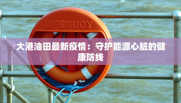 大港油田最新疫情:守护能源心脏的健康防线 大港油田最新疫情:守护能源心脏的健康防线