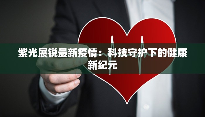紫光展锐最新疫情:科技守护下的健康新纪元 紫光展锐最新疫情:科技守护下的健康新纪元