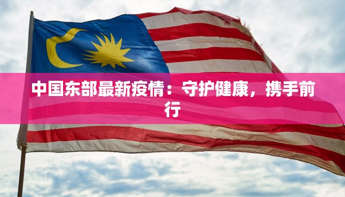 中国东部最新疫情:守护健康,携手前行 中国东部最新疫情:守护健康,携手前行