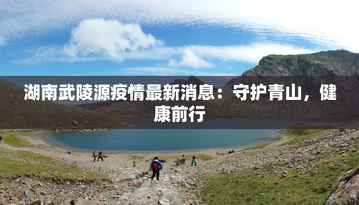 湖南武陵源疫情最新消息：守护青山，健康前行