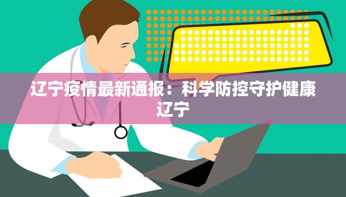 辽宁疫情最新通报:科学防控守护健康辽宁 辽宁疫情最新通报:科学防控守护健康辽宁