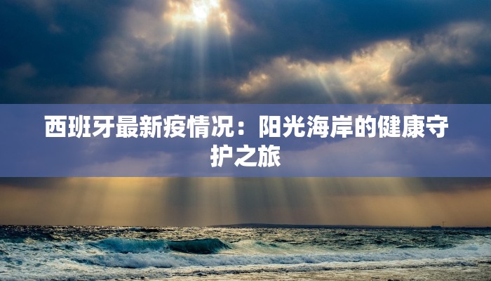 西班牙最新疫情况:阳光海岸的健康守护之旅 西班牙最新疫情况:阳光海岸的健康守护之旅