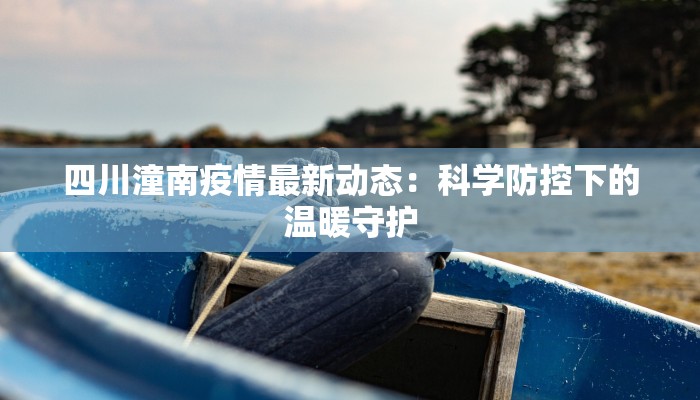 四川潼南疫情最新动态:科学防控下的温暖守护 四川潼南疫情最新动态:科学防控下的温暖守护