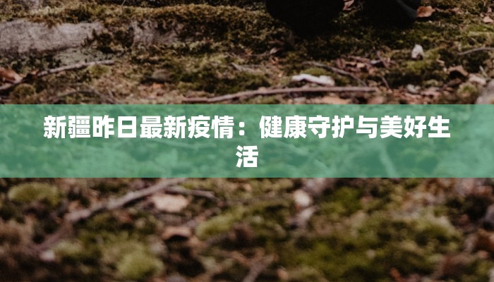 新疆昨日最新疫情:健康守护与美好生活 新疆昨日最新疫情:健康守护与美好生活