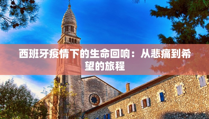 西班牙疫情下的生命回响:从悲痛到希望的旅程 西班牙疫情下的生命回响:从悲痛到希望的旅程