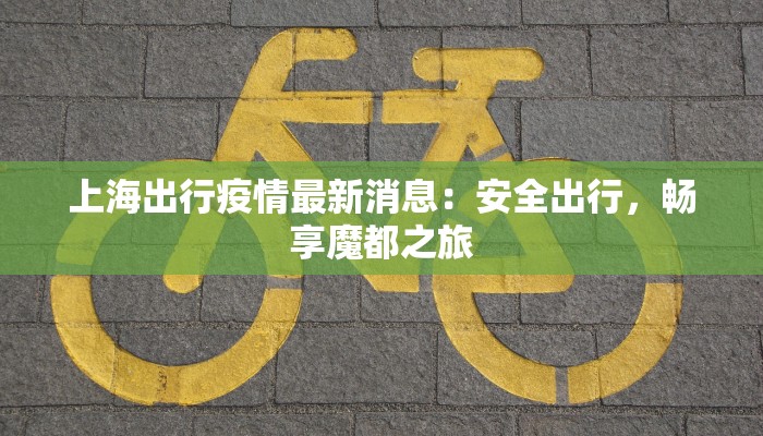 上海出行疫情最新消息：安全出行，畅享魔都之旅